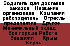 Водитель для доставки заказов › Название организации ­ Компания-работодатель › Отрасль предприятия ­ Другое › Минимальный оклад ­ 1 - Все города Работа » Вакансии   . Крым,Керчь